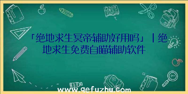 「绝地求生冥帝辅助好用吗」|绝地求生免费自瞄辅助软件